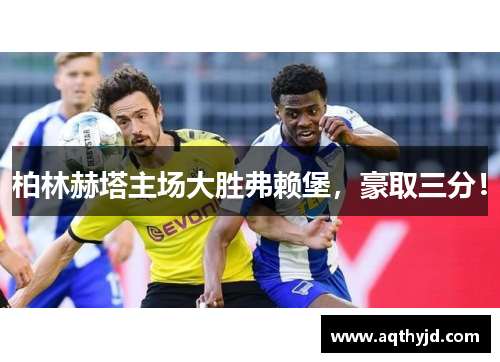 柏林赫塔主场大胜弗赖堡，豪取三分！