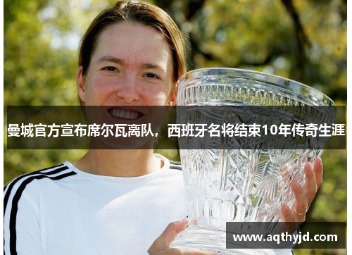 曼城官方宣布席尔瓦离队，西班牙名将结束10年传奇生涯