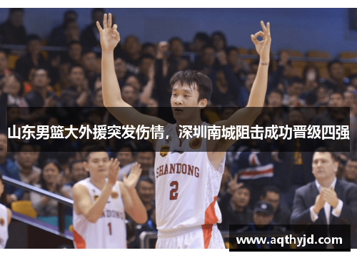 山东男篮大外援突发伤情，深圳南城阻击成功晋级四强