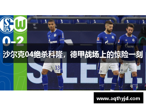 沙尔克04绝杀科隆，德甲战场上的惊险一刻