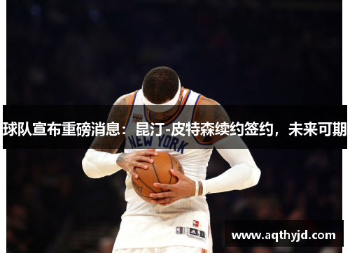 球队宣布重磅消息：昆汀-皮特森续约签约，未来可期