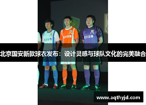 北京国安新款球衣发布：设计灵感与球队文化的完美融合