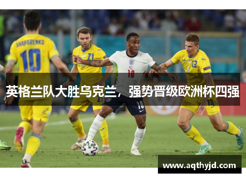 英格兰队大胜乌克兰，强势晋级欧洲杯四强
