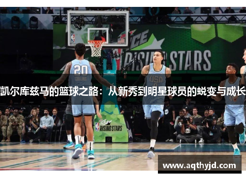 凯尔库兹马的篮球之路：从新秀到明星球员的蜕变与成长