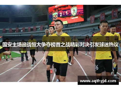 国安主场迎战恒大争夺榜首之战精彩对决引发球迷热议