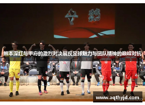 熊本深红与甲府的激烈对决展现足球魅力与团队精神的巅峰对抗