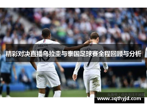 精彩对决直播乌拉圭与泰国足球赛全程回顾与分析