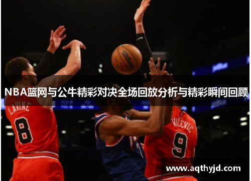 NBA篮网与公牛精彩对决全场回放分析与精彩瞬间回顾